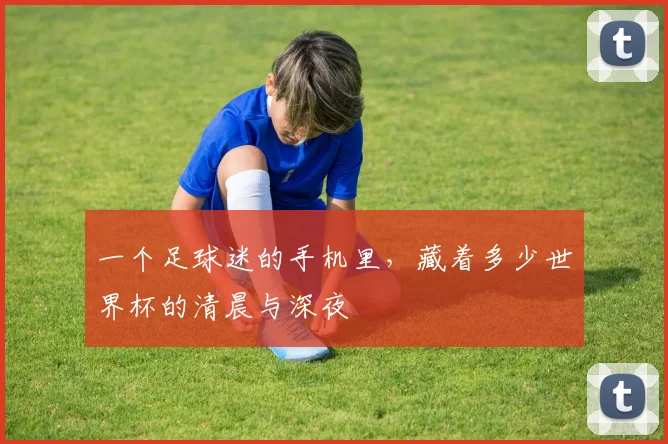 一个足球迷的手机里，藏着多少世界杯的清晨与深夜