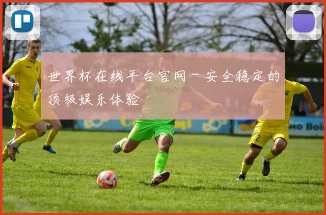 世界杯在线平台官网 - 安全稳定的顶级娱乐体验