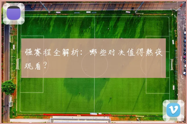 强赛程全解析：哪些对决值得熬夜观看？