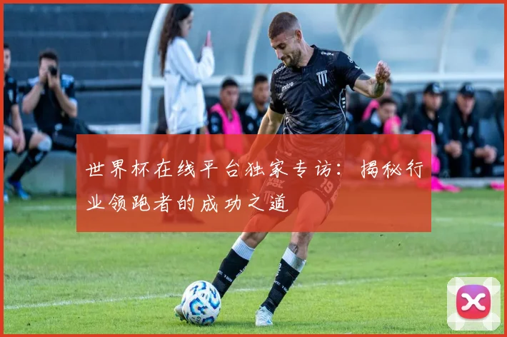 世界杯在线平台独家专访:揭秘行业领跑者的成功之道