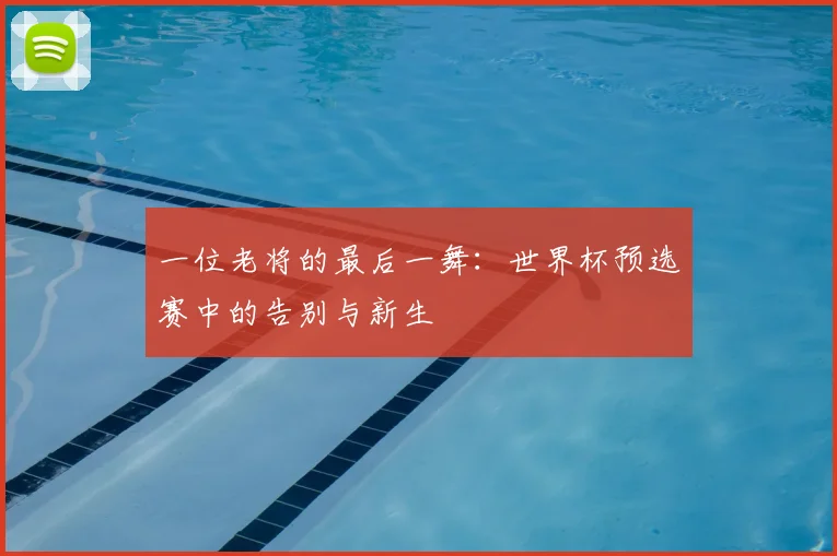 一位老将的最后一舞：世界杯预选赛中的告别与新生