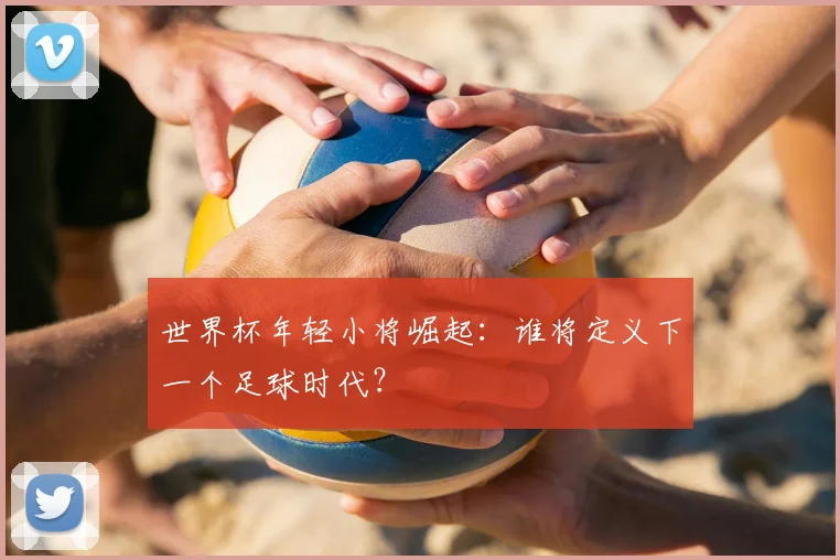 世界杯年轻小将崛起：谁将定义下一个足球时代？