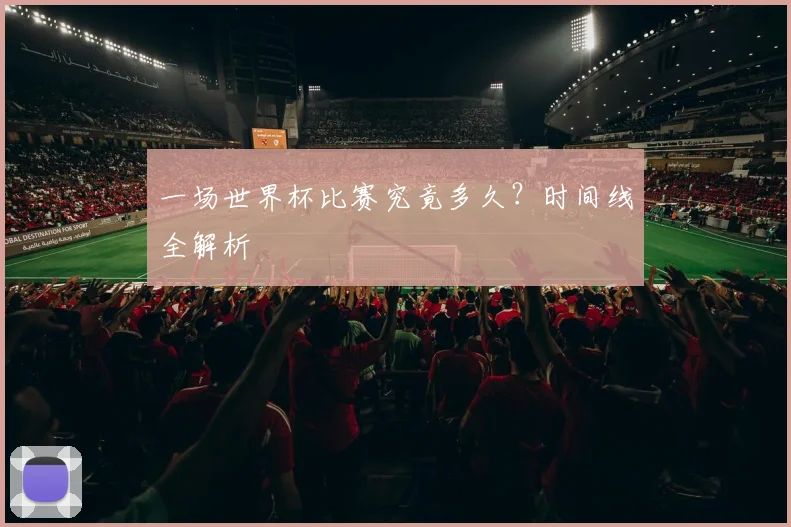 一场世界杯比赛究竟多久？时间线全解析