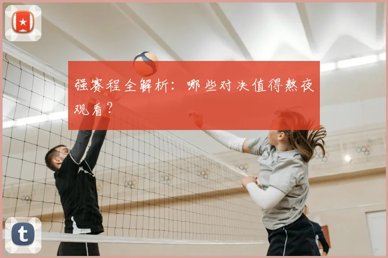 强赛程全解析:哪些对决值得熬夜观看?