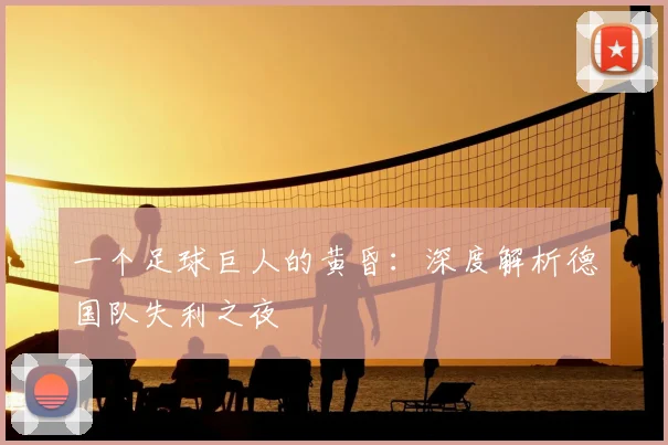 一个足球巨人的黄昏：深度解析德国队失利之夜