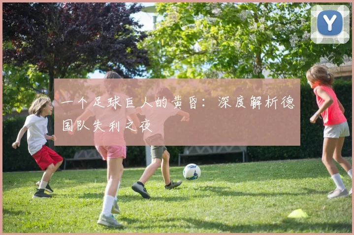 一个足球巨人的黄昏：深度解析德国队失利之夜