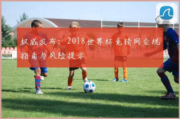 权威发布：2018世界杯竟猜网合规指南与风险提示