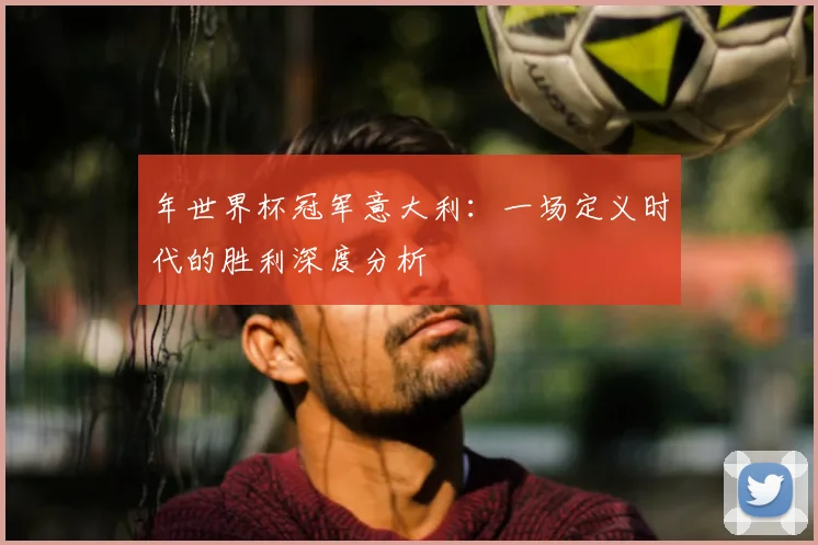 年世界杯冠军意大利：一场定义时代的胜利深度分析