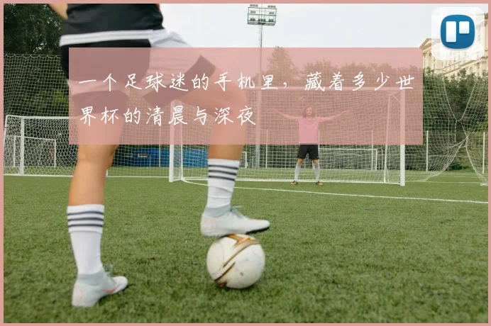 一个足球迷的手机里，藏着多少世界杯的清晨与深夜