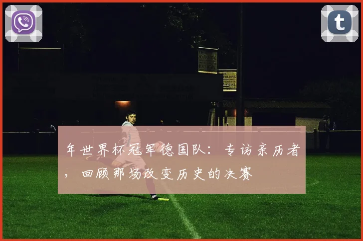 年世界杯冠军德国队：专访亲历者，回顾那场改变历史的决赛
