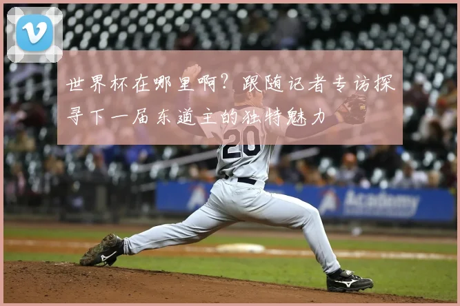 世界杯在哪里啊？跟随记者专访探寻下一届东道主的独特魅力