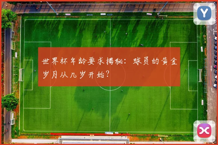 世界杯年龄要求揭秘:球员的黄金岁月从几岁开始?