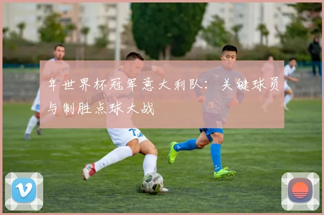 年世界杯冠军意大利队：关键球员与制胜点球大战