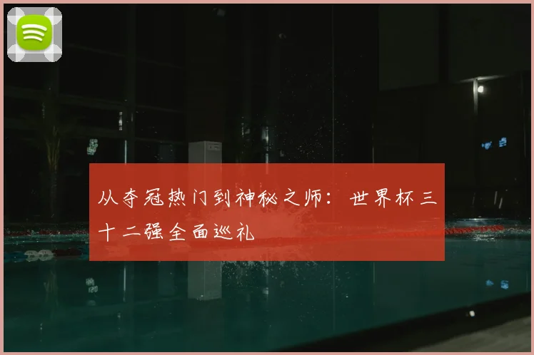从夺冠热门到神秘之师：世界杯三十二强全面巡礼