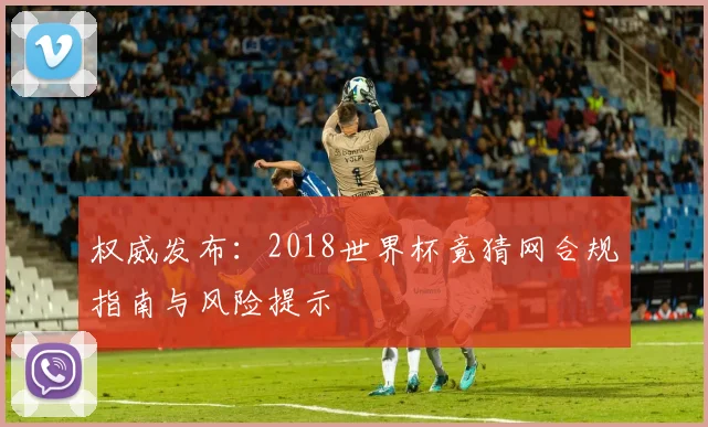 权威发布：2018世界杯竟猜网合规指南与风险提示