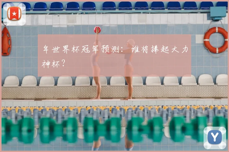 年世界杯冠军预测:谁将捧起大力神杯?