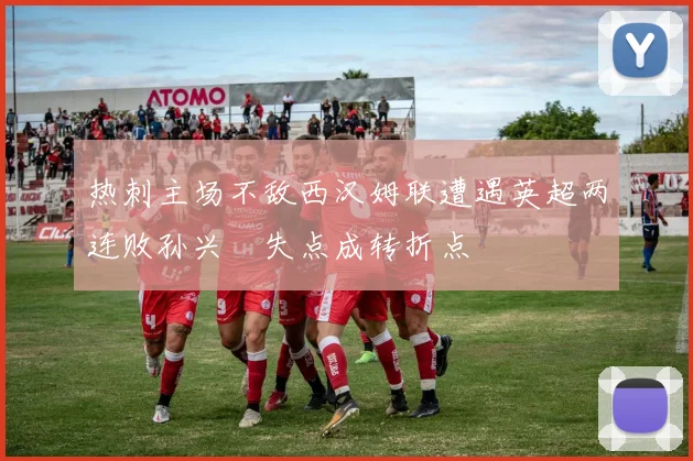 热刺主场不敌西汉姆联遭遇英超两连败孙兴慜失点成转折点