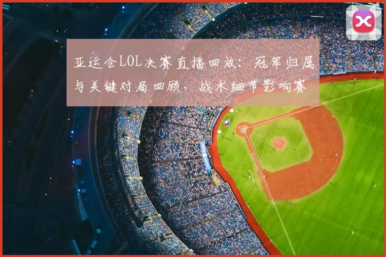 亚运会LOL决赛直播回放:冠军归属与关键对局回顾,战术细节影响赛后分析