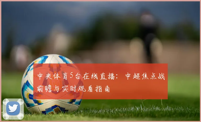 中央体育5台在线直播：中超焦点战前瞻与实时观看指南