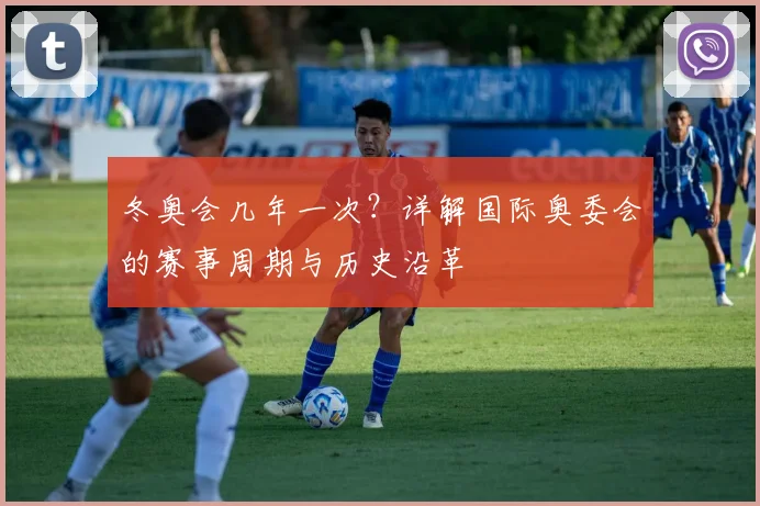 冬奥会几年一次？详解国际奥委会的赛事周期与历史沿革