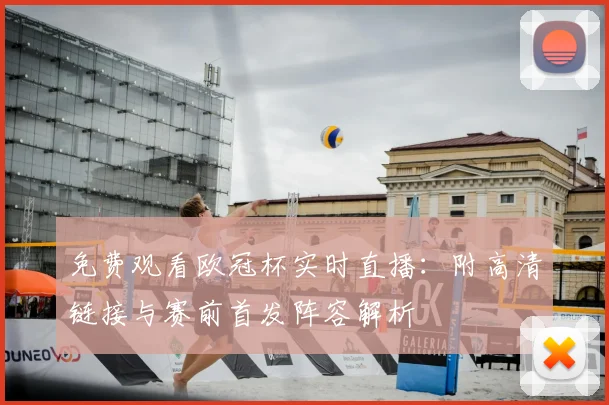 免费观看欧冠杯实时直播:附高清链接与赛前首发阵容解析