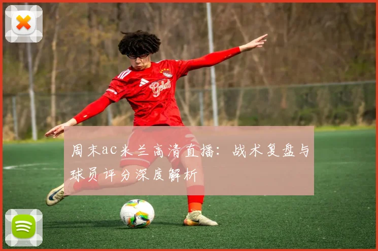 周末ac米兰高清直播：战术复盘与球员评分深度解析