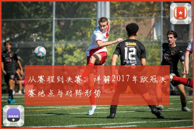 从赛程到决赛:详解2017年欧冠决赛地点与对阵形势