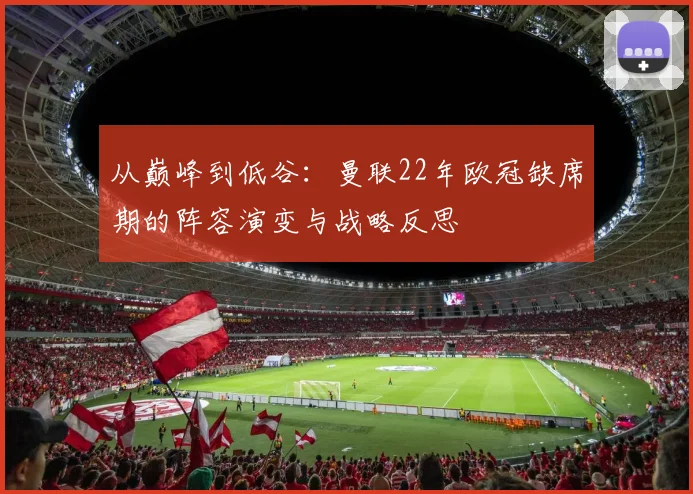 从巅峰到低谷：曼联22年欧冠缺席期的阵容演变与战略反思