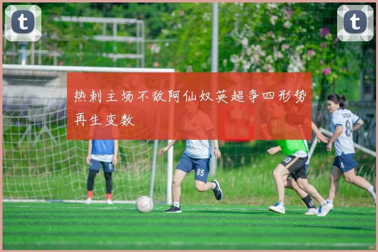 热刺主场不敌阿仙奴英超争四形势再生变数