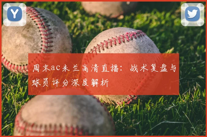 周末ac米兰高清直播:战术复盘与球员评分深度解析