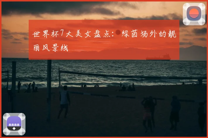 世界杯7大美女盘点：绿茵场外的靓丽风景线