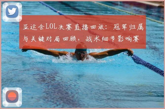 亚运会LOL决赛直播回放:冠军归属与关键对局回顾,战术细节影响赛后分析